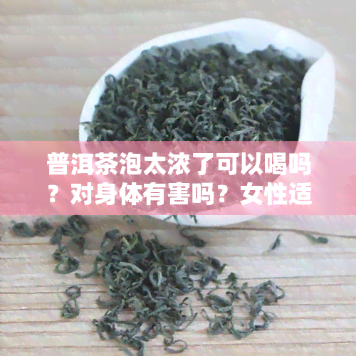 普洱茶泡太浓了可以喝吗？对身体有害吗？女性适合饮用吗？