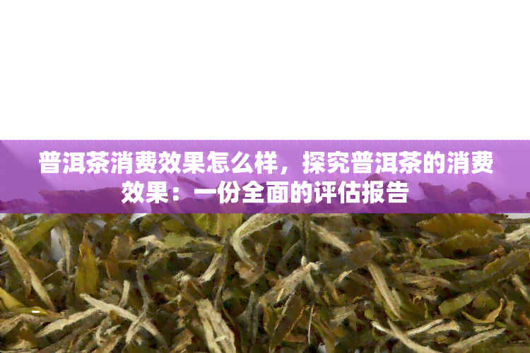 普洱茶消费效果怎么样，探究普洱茶的消费效果：一份全面的评估报告