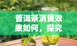 普洱茶消费效果如何，探究普洱茶的消费效果：你得到了什么？