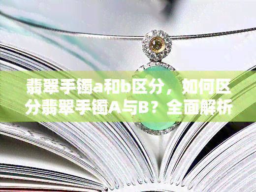 翡翠手镯a和b区分，如何区分翡翠手镯A与B？全面解析！