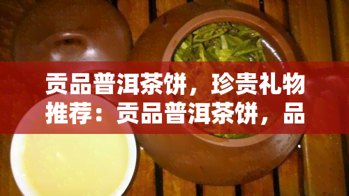 贡品普洱茶饼，珍贵礼物推荐：贡品普洱茶饼，品味历与文化的韵味