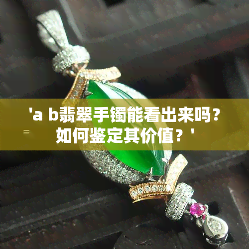 'a b翡翠手镯能看出来吗？如何鉴定其价值？'