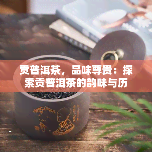 贡普洱茶，品味尊贵：探索贡普洱茶的韵味与历