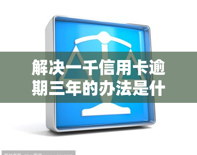 解决一千信用卡逾期三年的办法是什么？