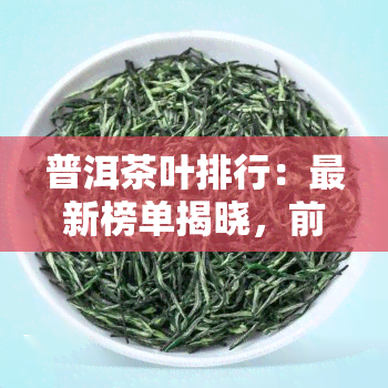 普洱茶叶排行：最新榜单揭晓，前10名一网打尽！