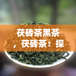 茯砖茶黑茶，茯砖茶：探寻中国传统黑茶的魅力与健益处