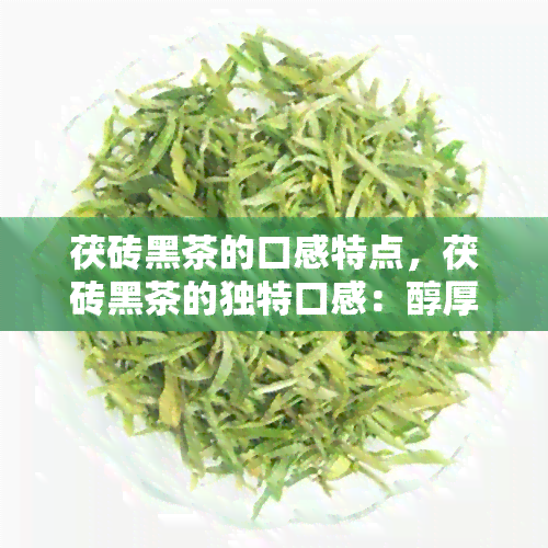 茯砖黑茶的口感特点，茯砖黑茶的独特口感：醇厚、爽与甜