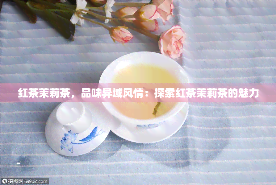 红茶茉莉茶，品味异域风情：探索红茶茉莉茶的魅力