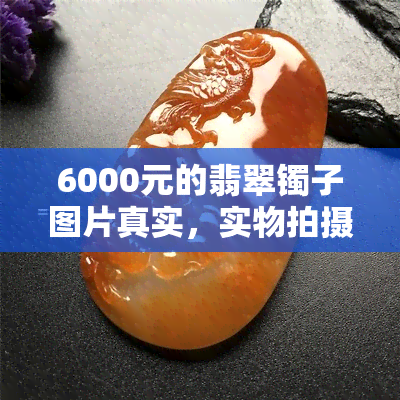 6000元的翡翠镯子图片真实，实物拍摄！价值6000元翡翠镯子图片真实展示