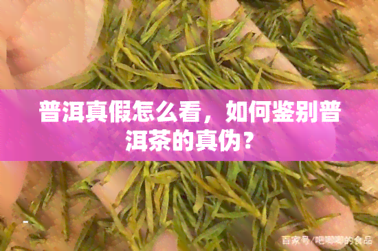 普洱真假怎么看，如何鉴别普洱茶的真伪？