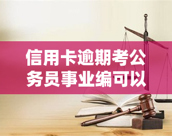 信用卡逾期考公务员事业编可以么，信用卡逾期是否影响公务员和事业编考试？