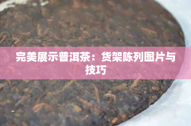 完美展示普洱茶：货架陈列图片与技巧