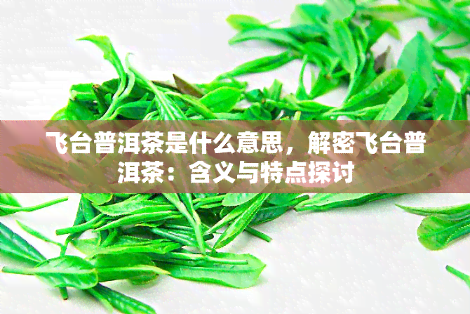 飞台普洱茶是什么意思，解密飞台普洱茶：含义与特点探讨