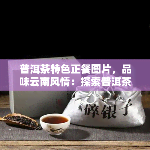 普洱茶特色正餐图片，品味云南风情：探索普洱茶特色正餐的美味图片