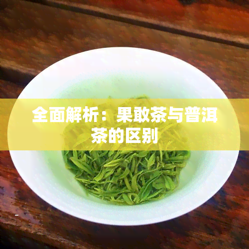 全面解析：果敢茶与普洱茶的区别