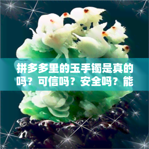 拼多多里的玉手镯是真的吗？可信吗？安全吗？能买吗？