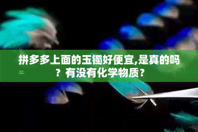 拼多多上面的玉镯好便宜,是真的吗？有没有化学物质？