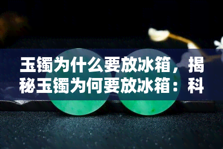 玉镯为什么要放冰箱，揭秘玉镯为何要放冰箱：科学解释与保养建议