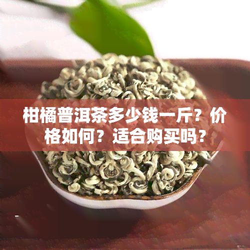 柑橘普洱茶多少钱一斤？价格如何？适合购买吗？