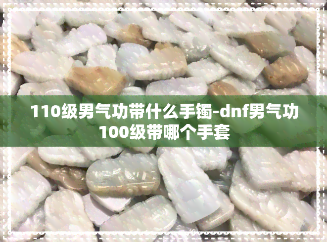 110级男气功带什么手镯-dnf男气功100级带哪个手套