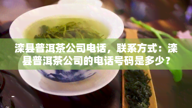 滦县普洱茶公司电话，联系方式：滦县普洱茶公司的电话号码是多少？