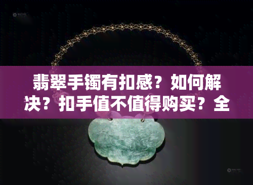 翡翠手镯有扣感？如何解决？扣手值不值得购买？全在这！