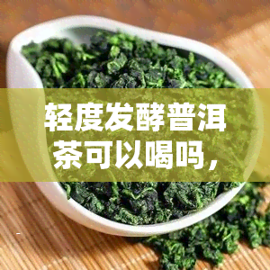 轻度发酵普洱茶可以喝吗，探讨：轻度发酵的普洱茶是否适合饮用？