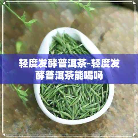 轻度发酵普洱茶-轻度发酵普洱茶能喝吗