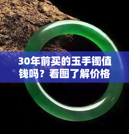 30年前买的玉手镯值钱吗？看图了解价格与价值！