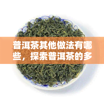 普洱茶其他做法有哪些，探索普洱茶的多样制作方法：除了泡茶，你还可以尝试这些独特方式！