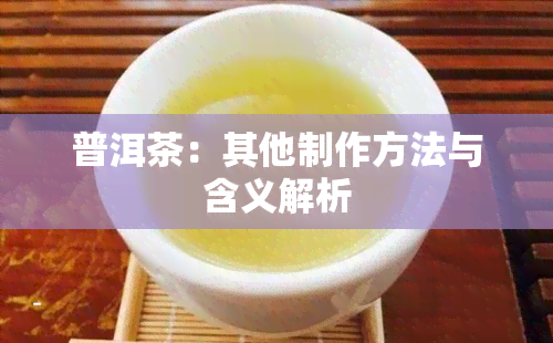 普洱茶：其他制作方法与含义解析