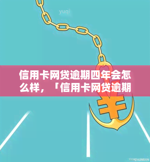 信用卡网贷逾期四年会怎么样，「信用卡网贷逾期四年」的后果有多严重？