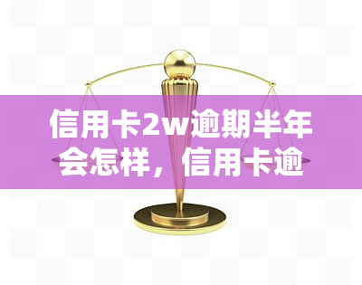 信用卡2w逾期半年会怎样，信用卡逾期半年未还款，将会面临哪些后果？