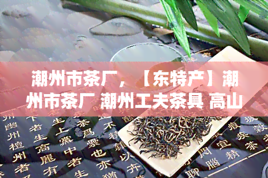 潮州市茶厂，【东特产】潮州市茶厂 潮州工夫茶具 高山乌龙茶茶叶礼品盒装送礼佳品 收藏级特级大红袍 500g 新春茶叶 茶叶排行榜之一