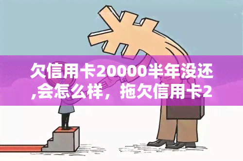 欠信用卡20000半年没还,会怎么样，拖欠信用卡20000元半年未还，可能会面临什么后果？