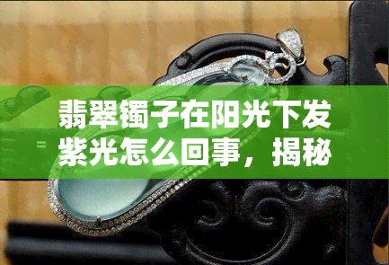 翡翠镯子在阳光下发紫光怎么回事，揭秘：为什么翡翠镯子在阳光下会发出紫色的光芒？