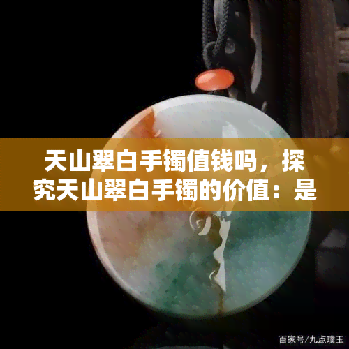 天山翠白手镯值钱吗，探究天山翠白手镯的价值：是否值得投资？