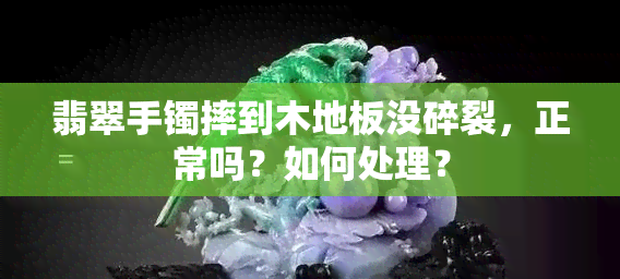 翡翠手镯摔到木地板没碎裂，正常吗？如何处理？