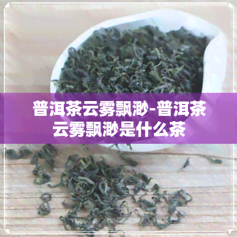 普洱茶云雾飘渺-普洱茶云雾飘渺是什么茶