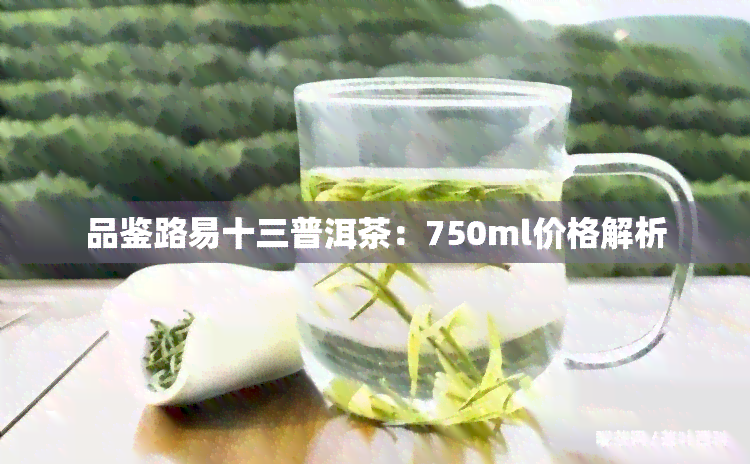 品鉴路易十三普洱茶：750ml价格解析