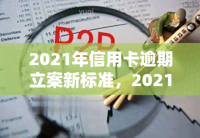 2021年信用卡逾期立案新标准，2021年信用卡逾期行为最新立案标准公布