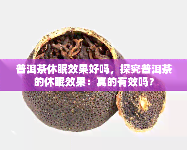 普洱茶休眠效果好吗，探究普洱茶的休眠效果：真的有效吗？