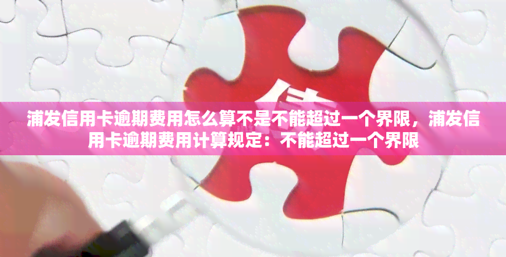 浦发信用卡逾期费用怎么算不是不能超过一个界限，浦发信用卡逾期费用计算规定：不能超过一个界限