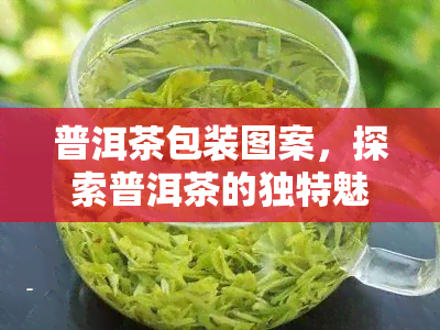 普洱茶包装图案，探索普洱茶的独特魅力：揭秘精致的包装图案设计