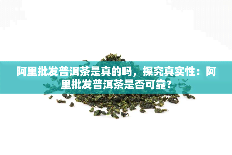 阿里批发普洱茶是真的吗，探究真实性：阿里批发普洱茶是否可靠？