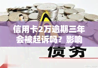 信用卡2万逾期三年会被起诉吗？影响及后果解析