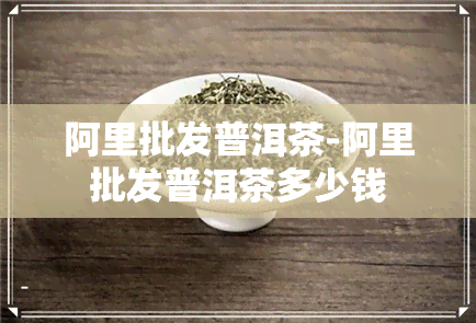 阿里批发普洱茶-阿里批发普洱茶多少钱