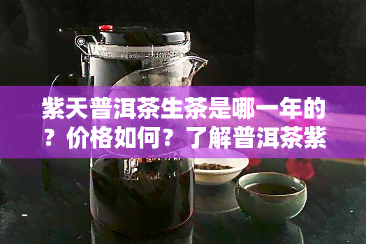 紫天普洱茶生茶是哪一年的？价格如何？了解普洱茶紫天生饼