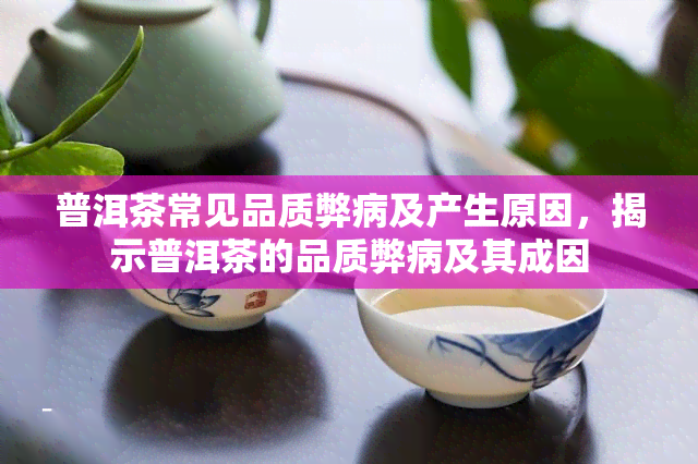 普洱茶常见品质弊病及产生原因，揭示普洱茶的品质弊病及其成因