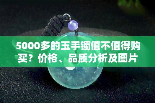 5000多的玉手镯值不值得购买？价格、品质分析及图片展示